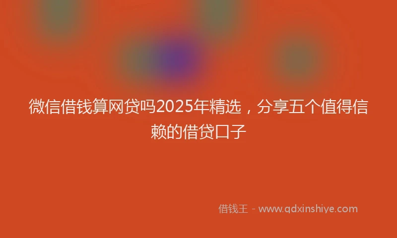 微信借钱算网贷吗2025年精选，分享五个值得信赖的借贷口子
