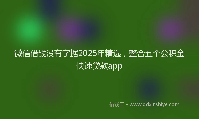 微信借钱没有字据2025年精选，整合五个公积金快速贷款app