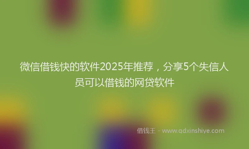 微信借钱快的软件2025年推荐，分享5个失信人员可以借钱的网贷软件