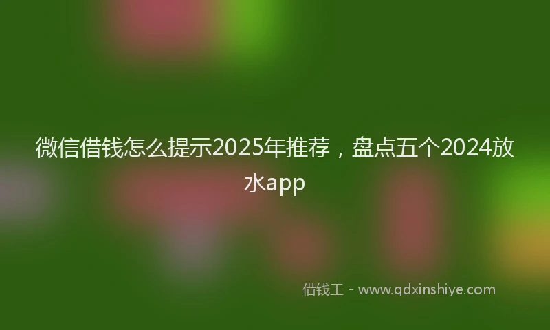 微信借钱怎么提示2025年推荐，盘点五个2024放水app