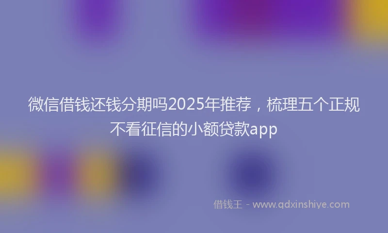 微信借钱还钱分期吗2025年推荐，梳理五个正规不看征信的小额贷款app