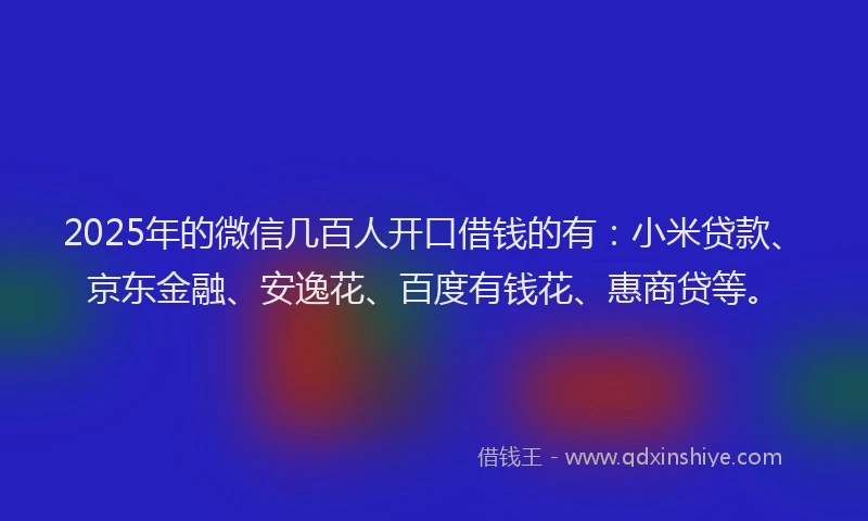 2025年的微信几百人开口借钱的有:小米贷款、京东金融、安逸花、百度有钱花、惠商贷等。
