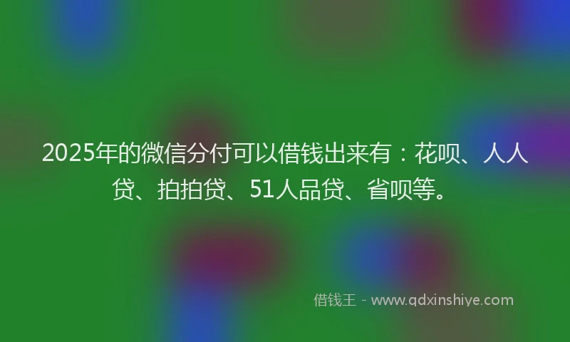 2025年的微信分付可以借钱出来有：花呗、人人贷、拍拍贷、51人品贷、省呗等。