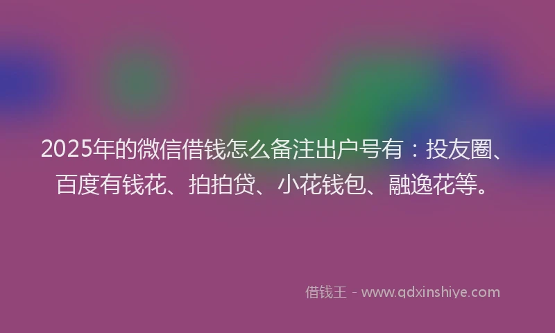 2025年的微信借钱怎么备注出户号有：投友圈、百度有钱花、拍拍贷、小花钱包、融逸花等。