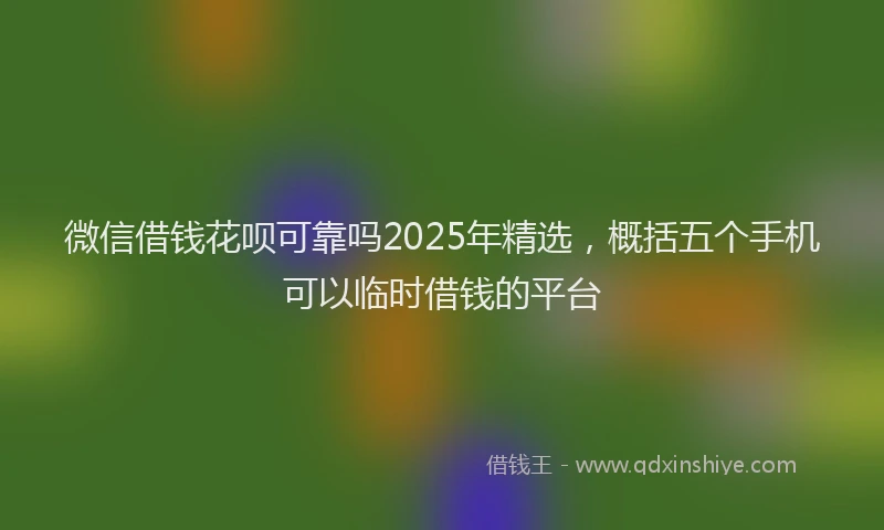 微信借钱花呗可靠吗2025年精选，概括五个手机可以临时借钱的平台