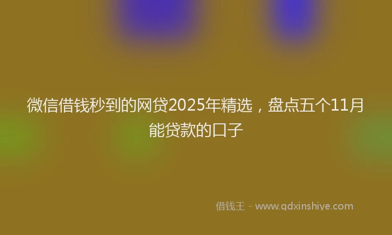 微信借钱秒到的网贷2025年精选，盘点五个11月能贷款的口子