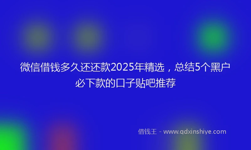 微信借钱多久还还款2025年精选，总结5个黑户必下款的口子贴吧推荐