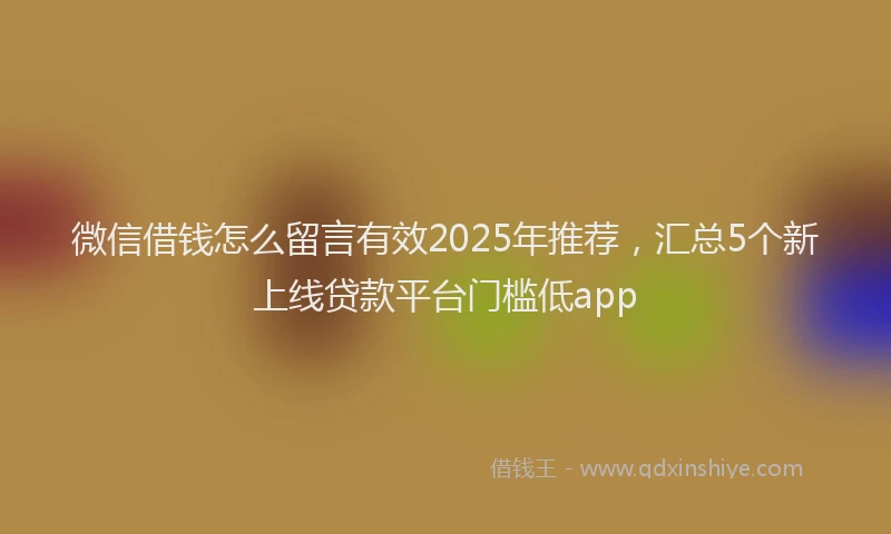 微信借钱怎么留言有效2025年推荐，汇总5个新上线贷款平台门槛低app