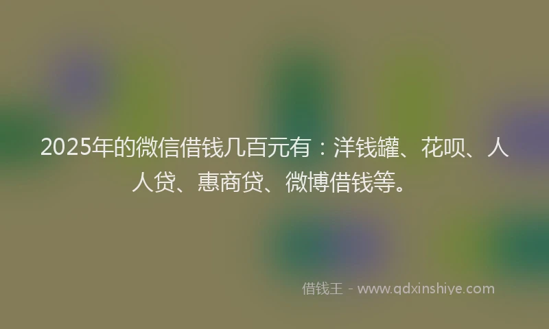 2025年的微信借钱几百元有：洋钱罐、花呗、人人贷、惠商贷、微博借钱等。