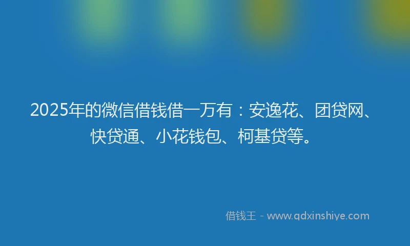 2025年的微信借钱借一万有：安逸花、团贷网、快贷通、小花钱包、柯基贷等。