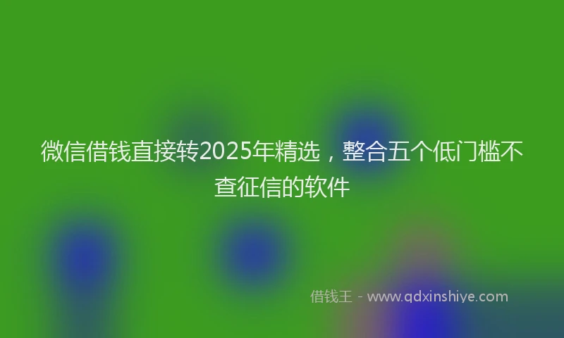 微信借钱直接转2025年精选，整合五个低门槛不查征信的软件