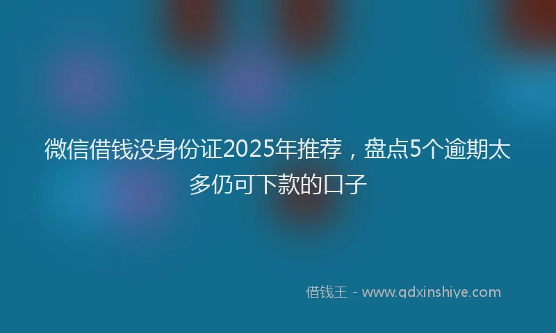 微信借钱没身份证2025年推荐，盘点5个逾期太多仍可下款的口子