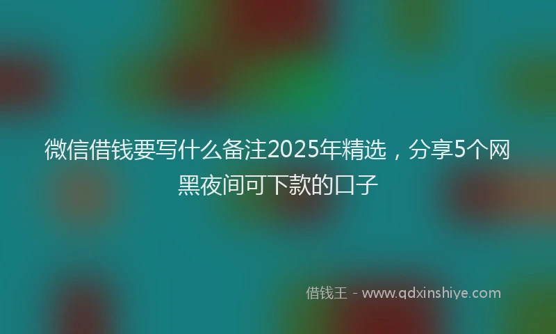 微信借钱要写什么备注2025年精选，分享5个网黑夜间可下款的口子