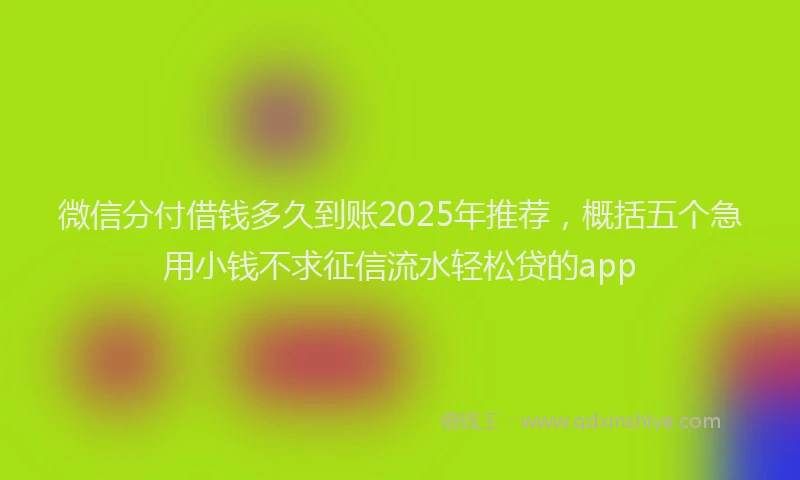 微信分付借钱多久到账2025年推荐，概括五个急用小钱不求征信流水轻松贷的app