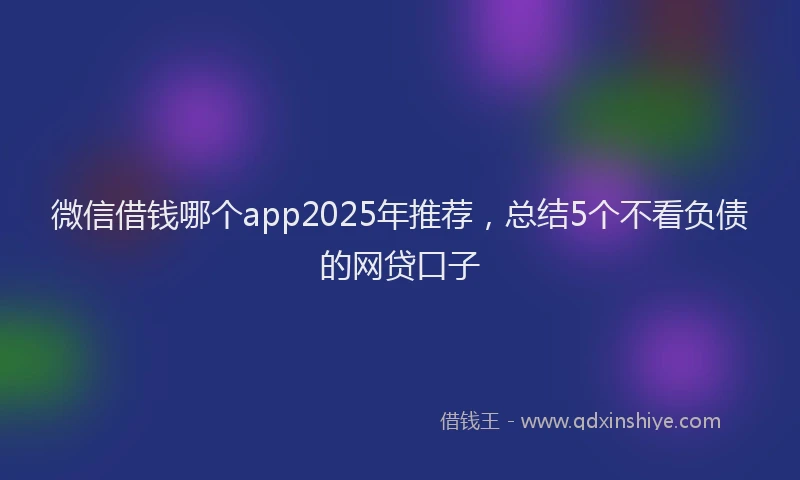 微信借钱哪个app2025年推荐，总结5个不看负债的网贷口子