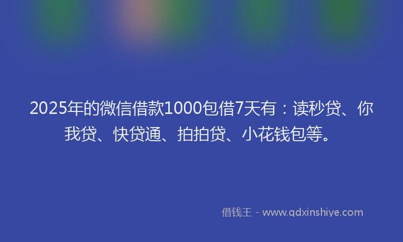 2025年的微信借款1000包借7天有：读秒贷、你我贷、快贷通、拍拍贷、小花钱包等。