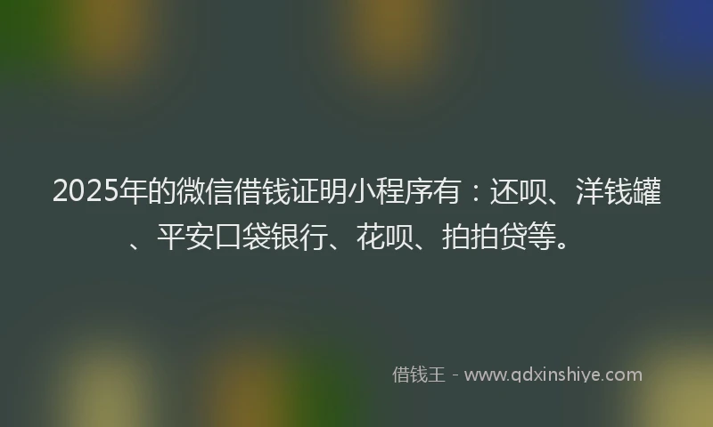 2025年的微信借钱证明小程序有：还呗、洋钱罐、平安口袋银行、花呗、拍拍贷等。
