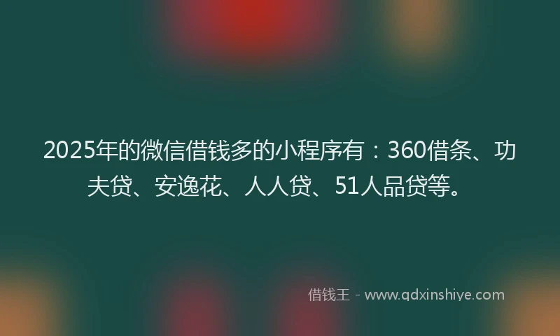 2025年的微信借钱多的小程序有：360借条、功夫贷、安逸花、人人贷、51人品贷等。