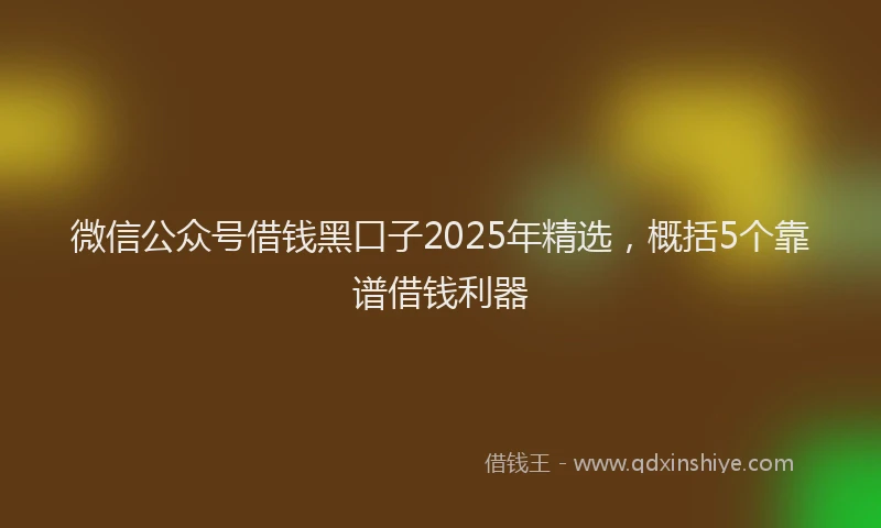 微信公众号借钱黑口子2025年精选，概括5个靠谱借钱利器