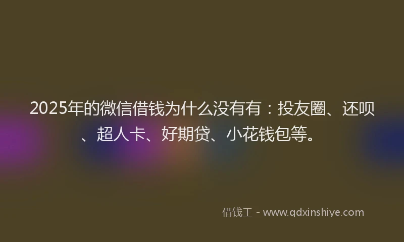 2025年的微信借钱为什么没有有：投友圈、还呗、超人卡、好期贷、小花钱包等。