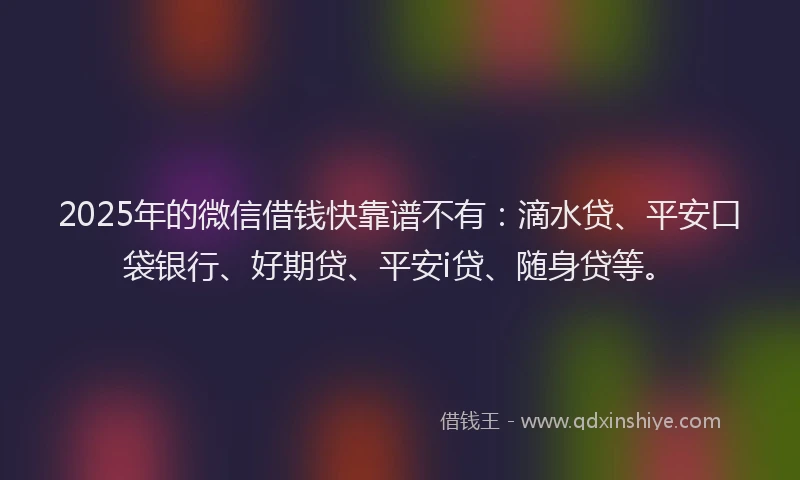 2025年的微信借钱快靠谱不有：滴水贷、平安口袋银行、好期贷、平安i贷、随身贷等。