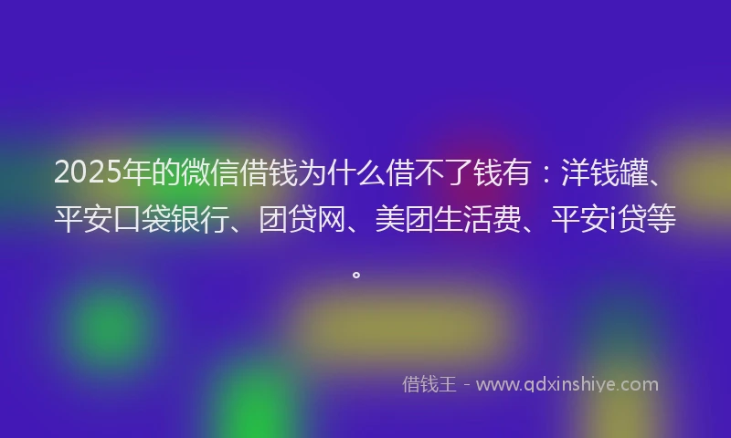 2025年的微信借钱为什么借不了钱有：洋钱罐、平安口袋银行、团贷网、美团生活费、平安i贷等。