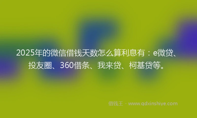 2025年的微信借钱天数怎么算利息有：e微贷、投友圈、360借条、我来贷、柯基贷等。