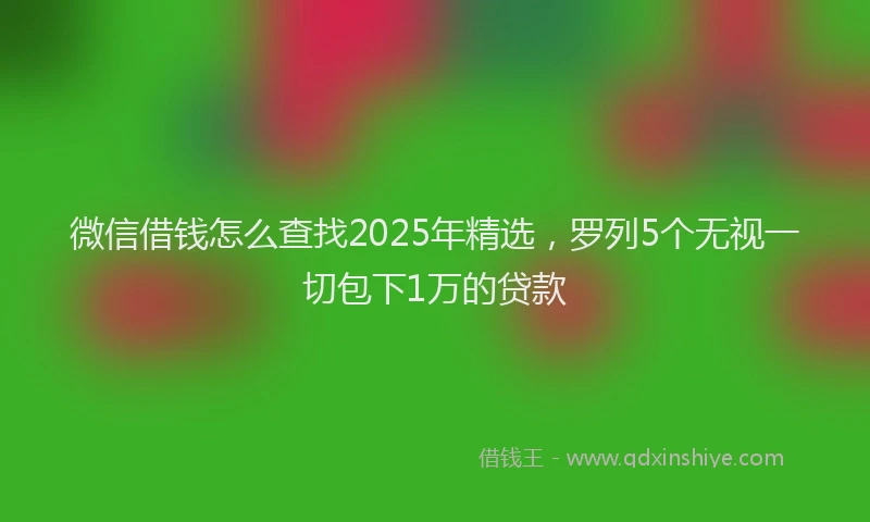 微信借钱怎么查找2025年精选，罗列5个无视一切包下1万的贷款