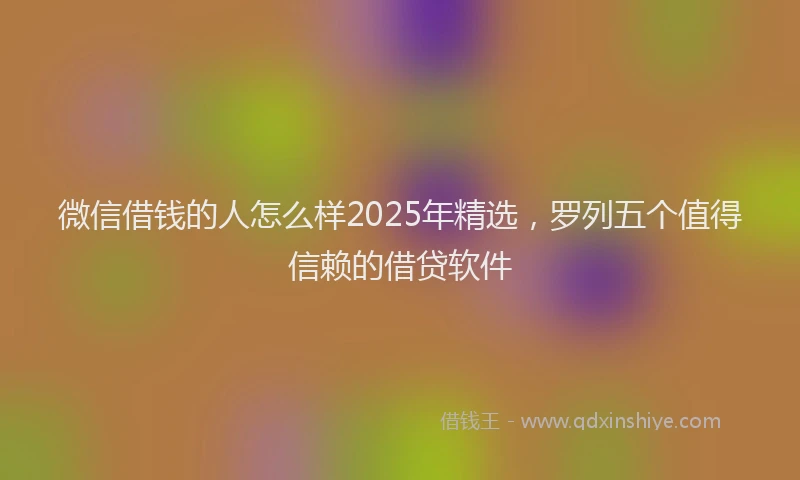微信借钱的人怎么样2025年精选，罗列五个值得信赖的借贷软件