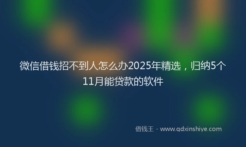 微信借钱招不到人怎么办2025年精选，归纳5个11月能贷款的软件