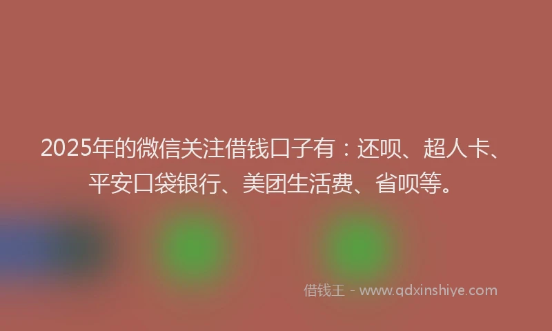 2025年的微信关注借钱口子有：还呗、超人卡、平安口袋银行、美团生活费、省呗等。