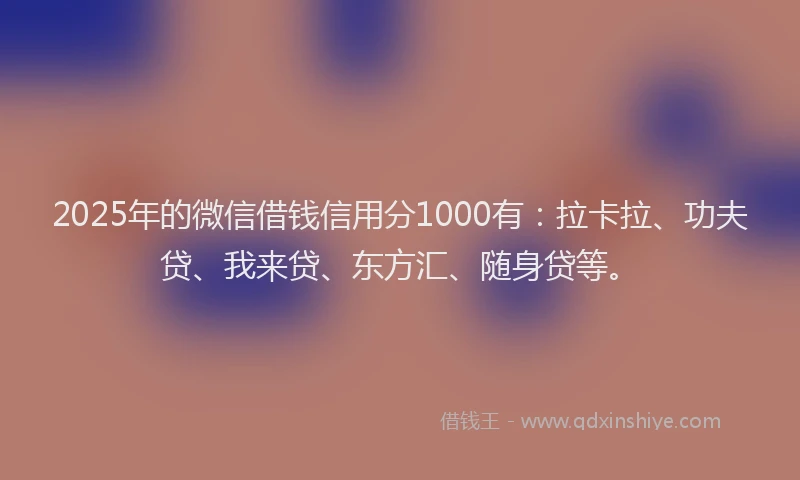 2025年的微信借钱信用分1000有：拉卡拉、功夫贷、我来贷、东方汇、随身贷等。