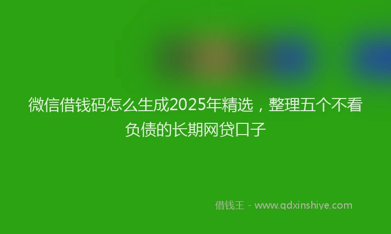 微信借钱码怎么生成2025年精选，整理五个不看负债的长期网贷口子