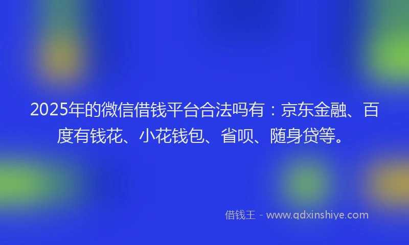 2025年的微信借钱平台合法吗有：京东金融、百度有钱花、小花钱包、省呗、随身贷等。