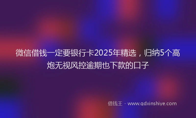 微信借钱一定要银行卡2025年精选，归纳5个高炮无视风控逾期也下款的口子