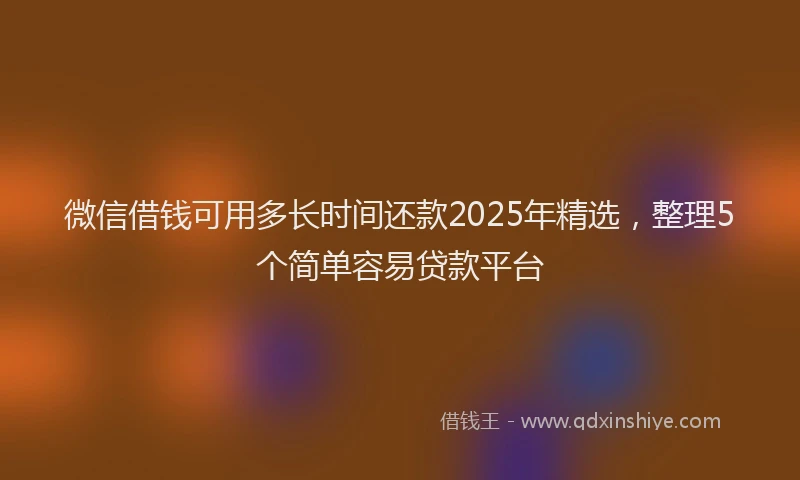 微信借钱可用多长时间还款2025年精选，整理5个简单容易贷款平台