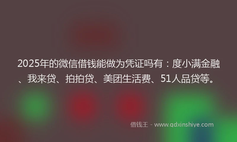 2025年的微信借钱能做为凭证吗有：度小满金融、我来贷、拍拍贷、美团生活费、51人品贷等。
