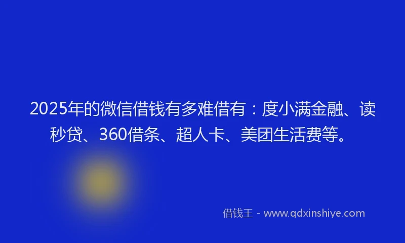 2025年的微信借钱有多难借有：度小满金融、读秒贷、360借条、超人卡、美团生活费等。