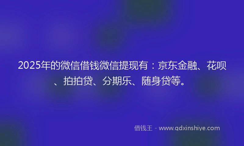 2025年的微信借钱微信提现有：京东金融、花呗、拍拍贷、分期乐、随身贷等。