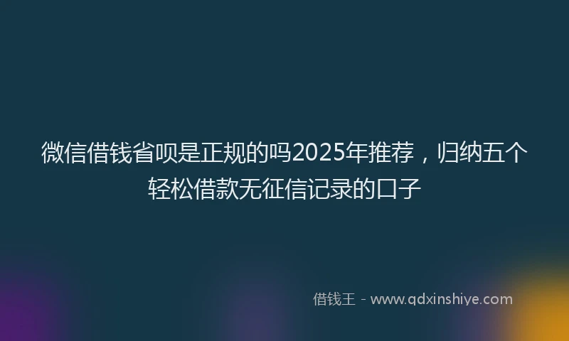 微信借钱省呗是正规的吗2025年推荐，归纳五个轻松借款无征信记录的口子