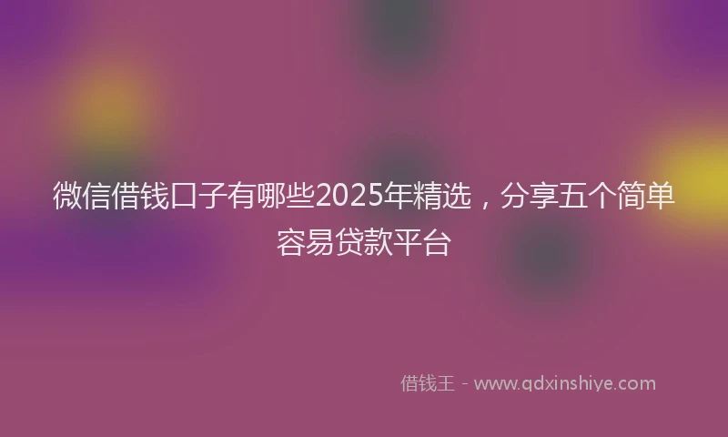 微信借钱口子有哪些2025年精选，分享五个简单容易贷款平台