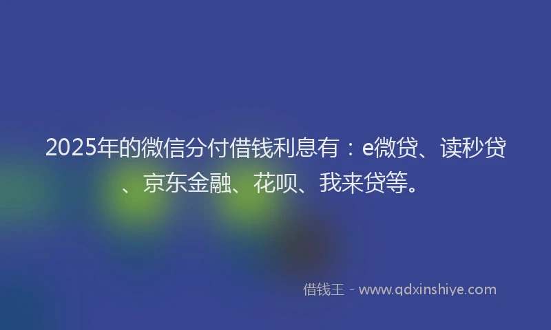2025年的微信分付借钱利息有：e微贷、读秒贷、京东金融、花呗、我来贷等。