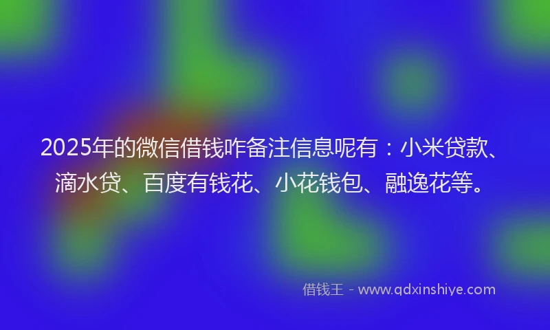 2025年的微信借钱咋备注信息呢有：小米贷款、滴水贷、百度有钱花、小花钱包、融逸花等。