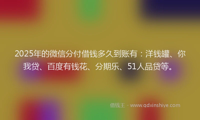 2025年的微信分付借钱多久到账有：洋钱罐、你我贷、百度有钱花、分期乐、51人品贷等。