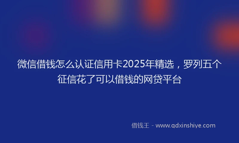 微信借钱怎么认证信用卡2025年精选，罗列五个征信花了可以借钱的网贷平台