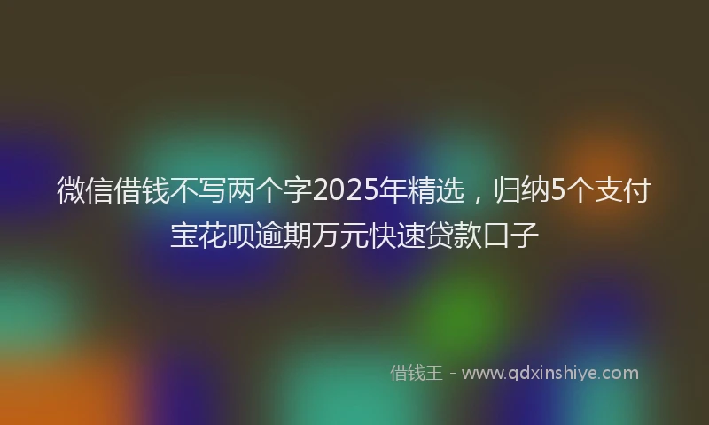 微信借钱不写两个字2025年精选，归纳5个支付宝花呗逾期万元快速贷款口子