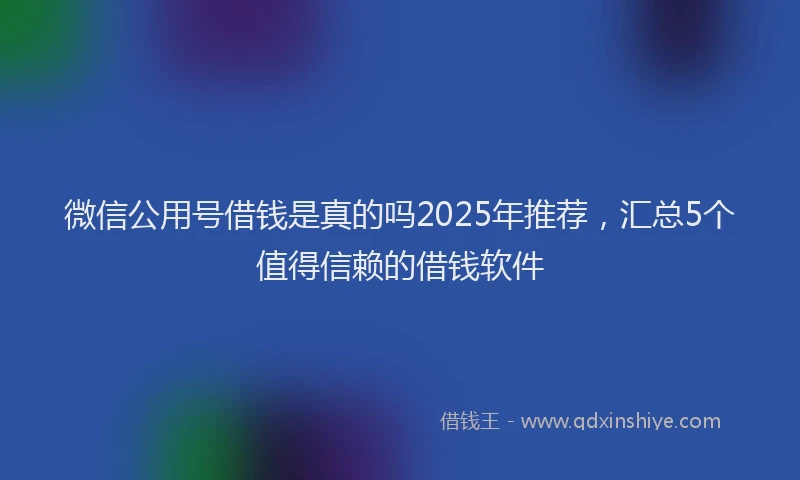 微信公用号借钱是真的吗2025年推荐，汇总5个值得信赖的借钱软件