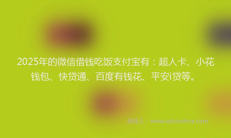 2025年的微信借钱吃饭支付宝有：超人卡、小花钱包、快贷通、百度有钱花、平安i贷等。