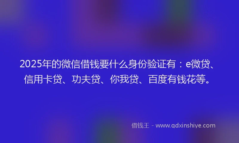 2025年的微信借钱要什么身份验证有：e微贷、信用卡贷、功夫贷、你我贷、百度有钱花等。