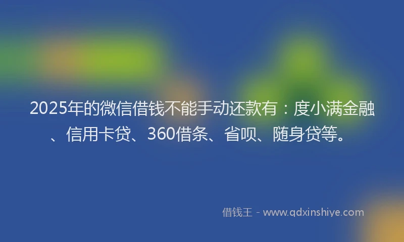 2025年的微信借钱不能手动还款有：度小满金融、信用卡贷、360借条、省呗、随身贷等。